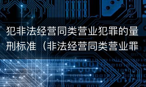 犯非法经营同类营业犯罪的量刑标准（非法经营同类营业罪构成要件）