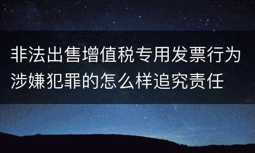 非法出售增值税专用发票行为涉嫌犯罪的怎么样追究责任