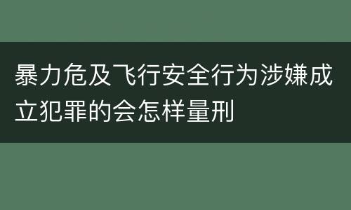 暴力危及飞行安全行为涉嫌成立犯罪的会怎样量刑