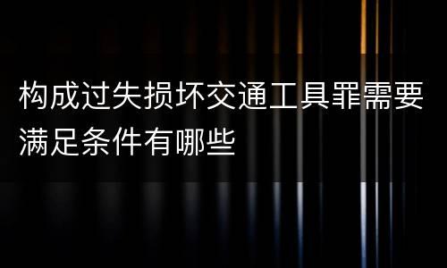 构成过失损坏交通工具罪需要满足条件有哪些