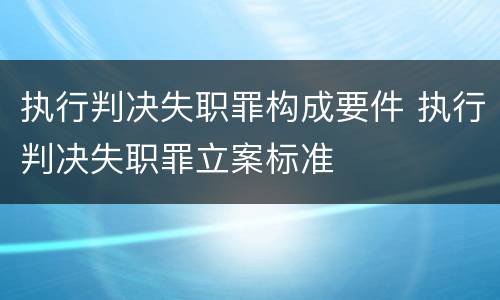 执行判决失职罪构成要件 执行判决失职罪立案标准