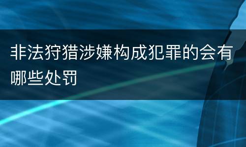 非法狩猎涉嫌构成犯罪的会有哪些处罚