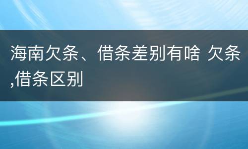 海南欠条、借条差别有啥 欠条,借条区别