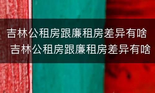 吉林公租房跟廉租房差异有啥 吉林公租房跟廉租房差异有啥不同