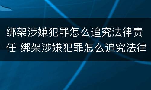 绑架涉嫌犯罪怎么追究法律责任 绑架涉嫌犯罪怎么追究法律责任呢