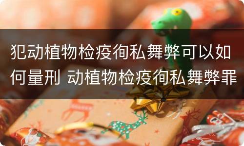 犯动植物检疫徇私舞弊可以如何量刑 动植物检疫徇私舞弊罪立案标准