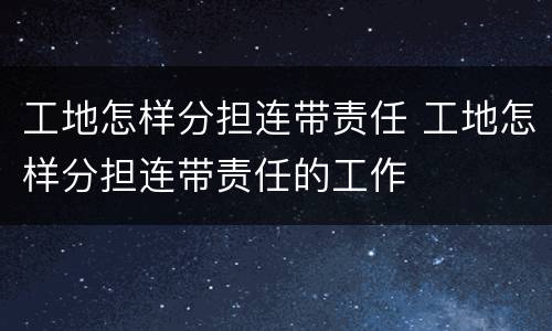 工地怎样分担连带责任 工地怎样分担连带责任的工作