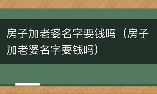 房子加老婆名字要钱吗（房子加老婆名字要钱吗）