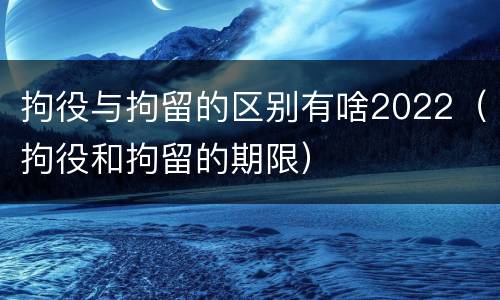 拘役与拘留的区别有啥2022（拘役和拘留的期限）