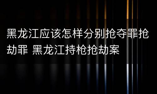 黑龙江应该怎样分别抢夺罪抢劫罪 黑龙江持枪抢劫案