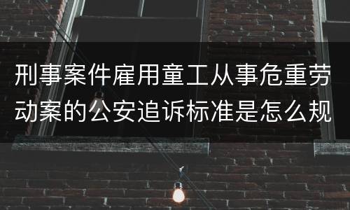 刑事案件雇用童工从事危重劳动案的公安追诉标准是怎么规定