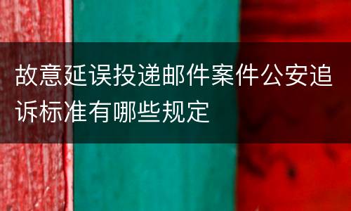 故意延误投递邮件案件公安追诉标准有哪些规定