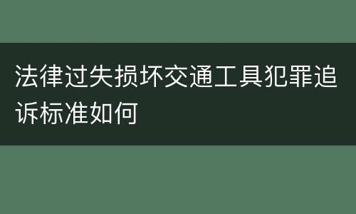 法律过失损坏交通工具犯罪追诉标准如何