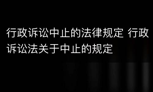 行政诉讼中止的法律规定 行政诉讼法关于中止的规定