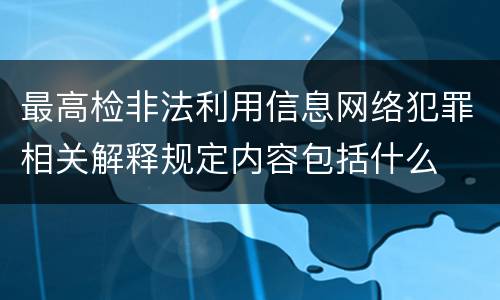 最高检非法利用信息网络犯罪相关解释规定内容包括什么