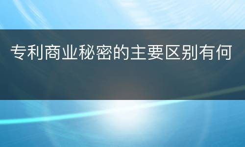 专利商业秘密的主要区别有何