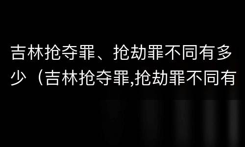 吉林抢夺罪、抢劫罪不同有多少（吉林抢夺罪,抢劫罪不同有多少人）