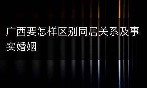 广西要怎样区别同居关系及事实婚姻