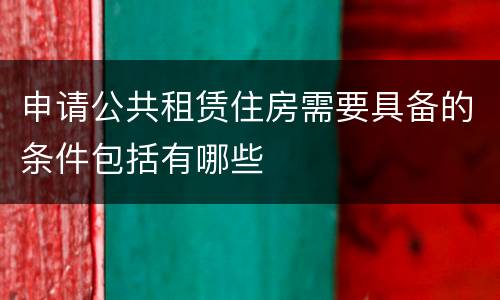 申请公共租赁住房需要具备的条件包括有哪些