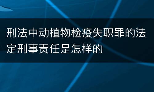 刑法中动植物检疫失职罪的法定刑事责任是怎样的