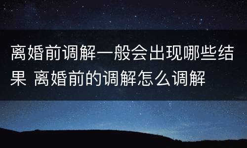 离婚前调解一般会出现哪些结果 离婚前的调解怎么调解