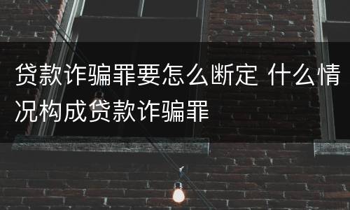 贷款诈骗罪要怎么断定 什么情况构成贷款诈骗罪