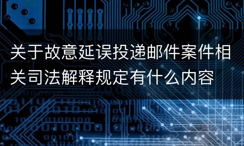 关于故意延误投递邮件案件相关司法解释规定有什么内容