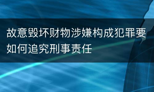 故意毁坏财物涉嫌构成犯罪要如何追究刑事责任