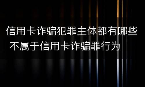 信用卡诈骗犯罪主体都有哪些 不属于信用卡诈骗罪行为