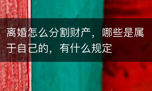 离婚怎么分割财产，哪些是属于自己的，有什么规定