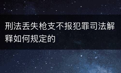 刑法丢失枪支不报犯罪司法解释如何规定的