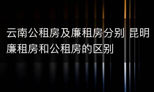 云南公租房及廉租房分别 昆明廉租房和公租房的区别