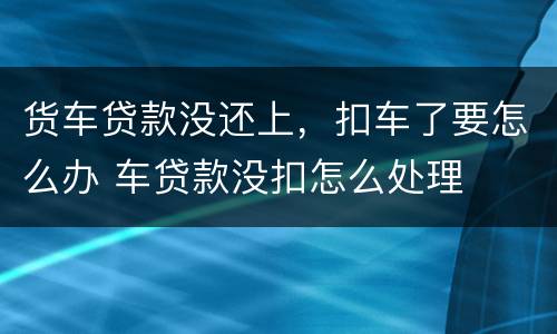 货车贷款没还上，扣车了要怎么办 车贷款没扣怎么处理