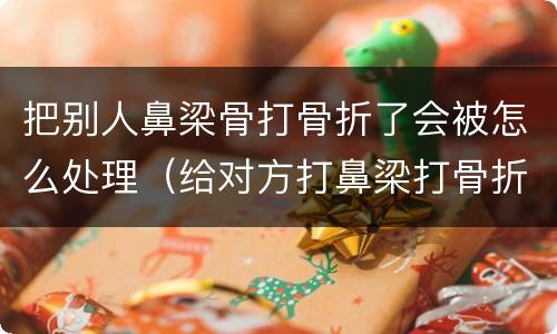 把别人鼻梁骨打骨折了会被怎么处理（给对方打鼻梁打骨折了怎么赔偿）