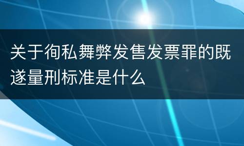 关于徇私舞弊发售发票罪的既遂量刑标准是什么