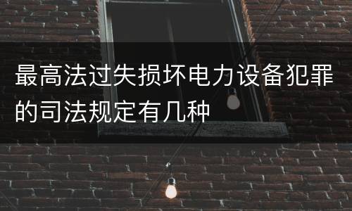 最高法过失损坏电力设备犯罪的司法规定有几种