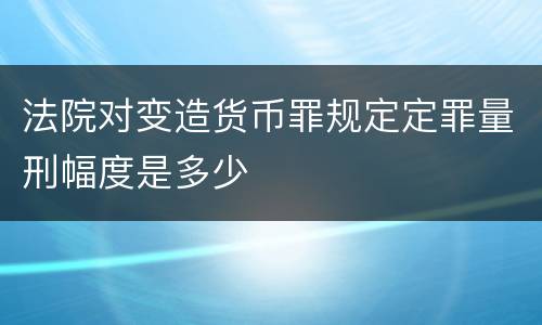 法院对变造货币罪规定定罪量刑幅度是多少