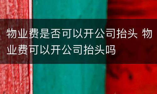 物业费是否可以开公司抬头 物业费可以开公司抬头吗