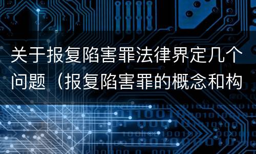 关于报复陷害罪法律界定几个问题（报复陷害罪的概念和构成特征）