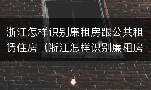 浙江怎样识别廉租房跟公共租赁住房（浙江怎样识别廉租房跟公共租赁住房呢）