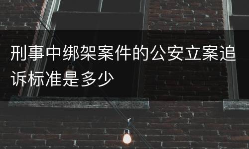 刑事中绑架案件的公安立案追诉标准是多少