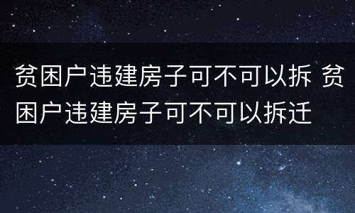 贫困户违建房子可不可以拆 贫困户违建房子可不可以拆迁