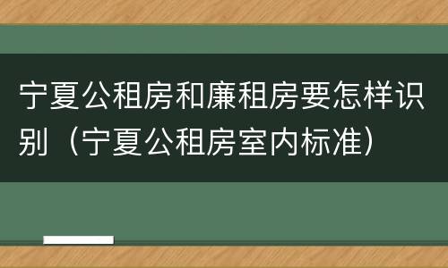 宁夏公租房和廉租房要怎样识别（宁夏公租房室内标准）