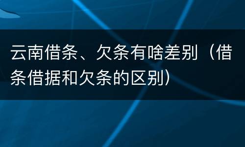 云南借条、欠条有啥差别（借条借据和欠条的区别）