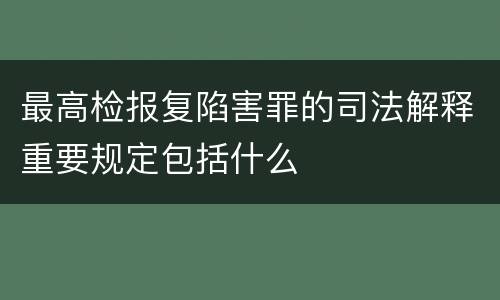 最高检报复陷害罪的司法解释重要规定包括什么