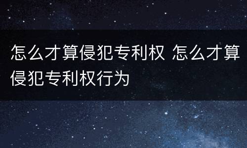 怎么才算侵犯专利权 怎么才算侵犯专利权行为