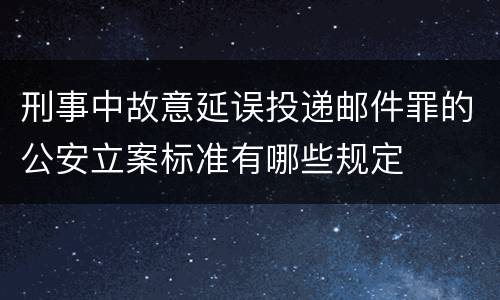 刑事中故意延误投递邮件罪的公安立案标准有哪些规定