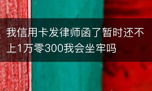 我信用卡发律师函了暂时还不上1万零300我会坐牢吗