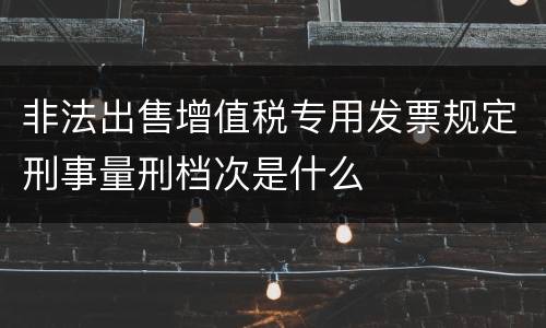 非法出售增值税专用发票规定刑事量刑档次是什么