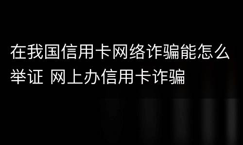 在我国信用卡网络诈骗能怎么举证 网上办信用卡诈骗